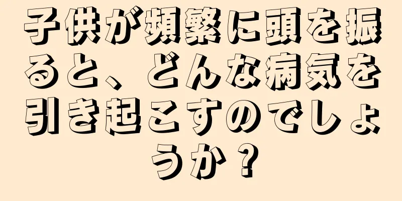 子供が頻繁に頭を振ると、どんな病気を引き起こすのでしょうか？