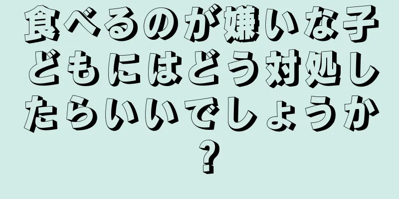 食べるのが嫌いな子どもにはどう対処したらいいでしょうか？
