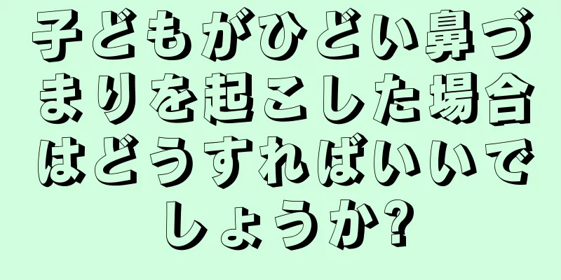 子どもがひどい鼻づまりを起こした場合はどうすればいいでしょうか?