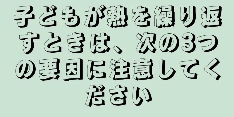子どもが熱を繰り返すときは、次の3つの要因に注意してください