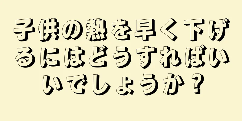 子供の熱を早く下げるにはどうすればいいでしょうか？