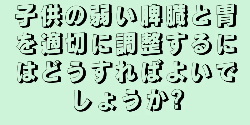 子供の弱い脾臓と胃を適切に調整するにはどうすればよいでしょうか?