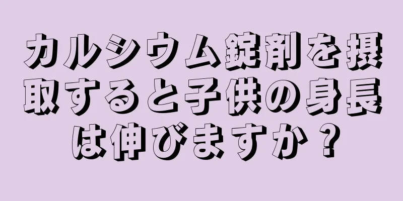 カルシウム錠剤を摂取すると子供の身長は伸びますか？