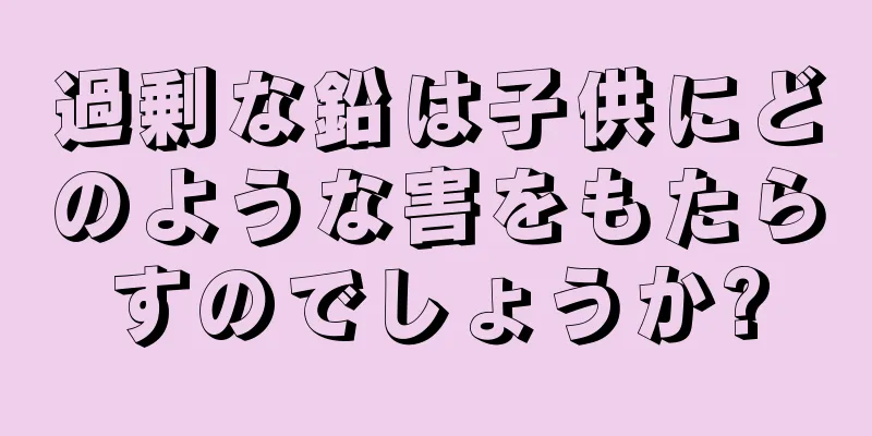 過剰な鉛は子供にどのような害をもたらすのでしょうか?