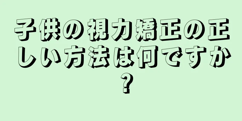 子供の視力矯正の正しい方法は何ですか？