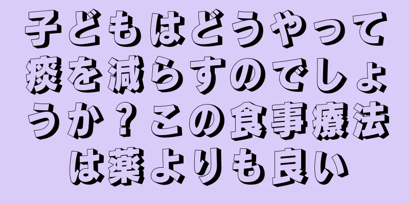 子どもはどうやって痰を減らすのでしょうか？この食事療法は薬よりも良い