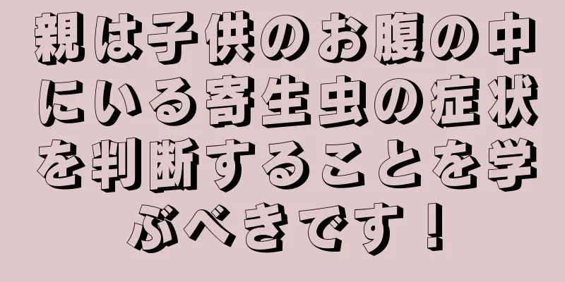 親は子供のお腹の中にいる寄生虫の症状を判断することを学ぶべきです！