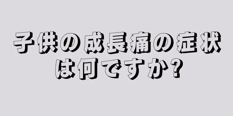 子供の成長痛の症状は何ですか?