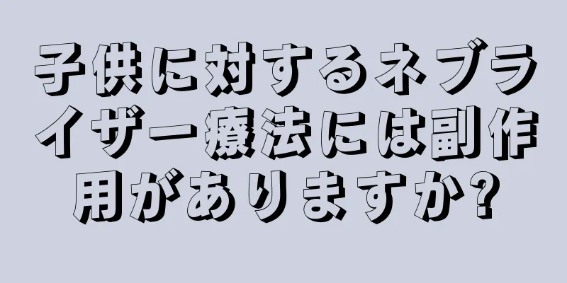 子供に対するネブライザー療法には副作用がありますか?
