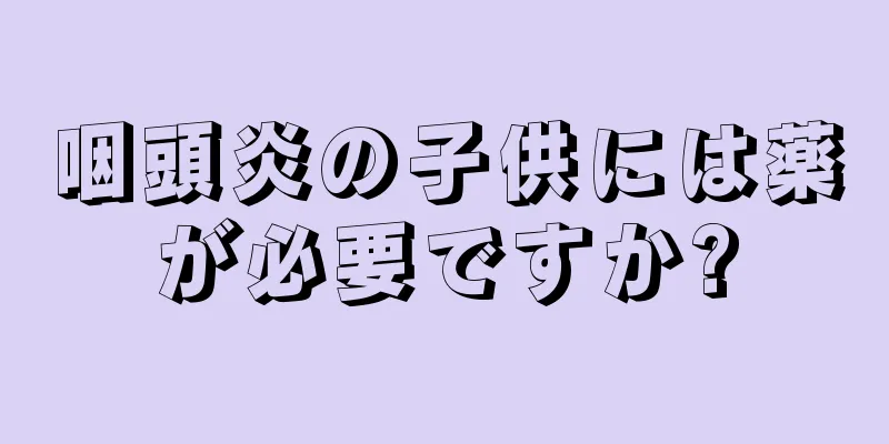 咽頭炎の子供には薬が必要ですか?