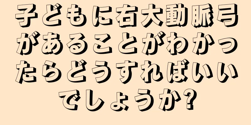子どもに右大動脈弓があることがわかったらどうすればいいでしょうか?