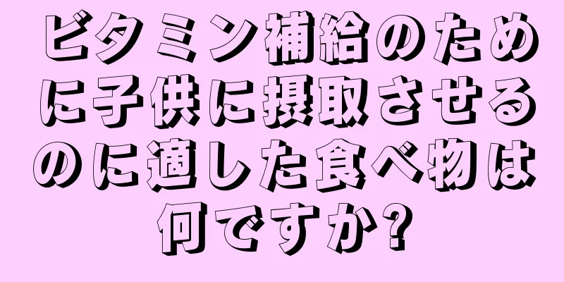 ビタミン補給のために子供に摂取させるのに適した食べ物は何ですか?