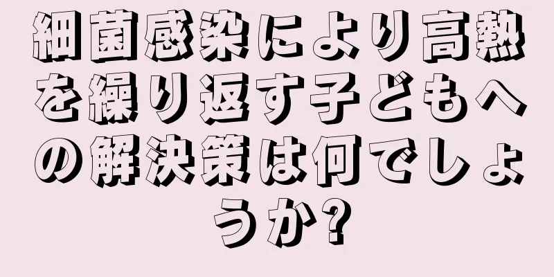 細菌感染により高熱を繰り返す子どもへの解決策は何でしょうか?