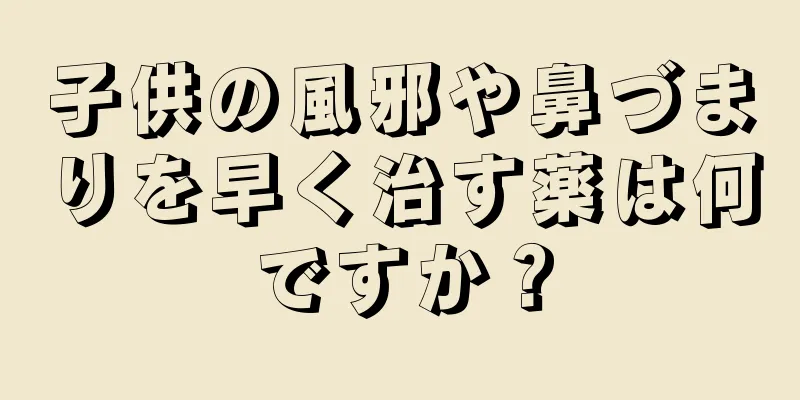 子供の風邪や鼻づまりを早く治す薬は何ですか？