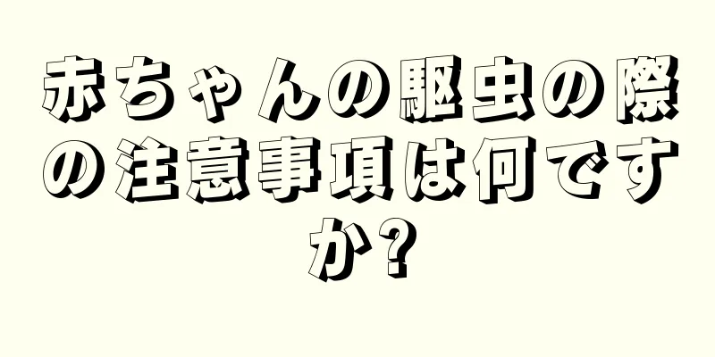 赤ちゃんの駆虫の際の注意事項は何ですか?