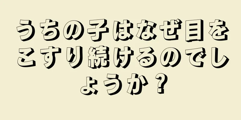 うちの子はなぜ目をこすり続けるのでしょうか？