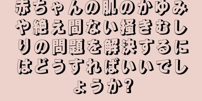 赤ちゃんの肌のかゆみや絶え間ない掻きむしりの問題を解決するにはどうすればいいでしょうか?