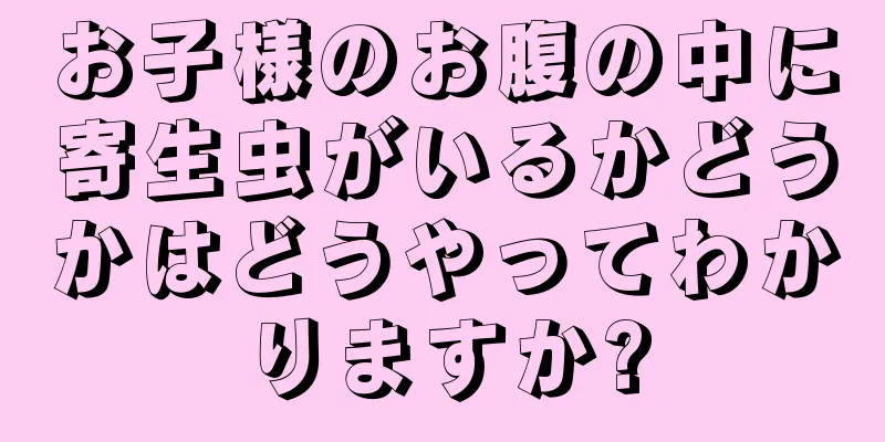 お子様のお腹の中に寄生虫がいるかどうかはどうやってわかりますか?