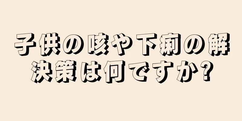 子供の咳や下痢の解決策は何ですか?
