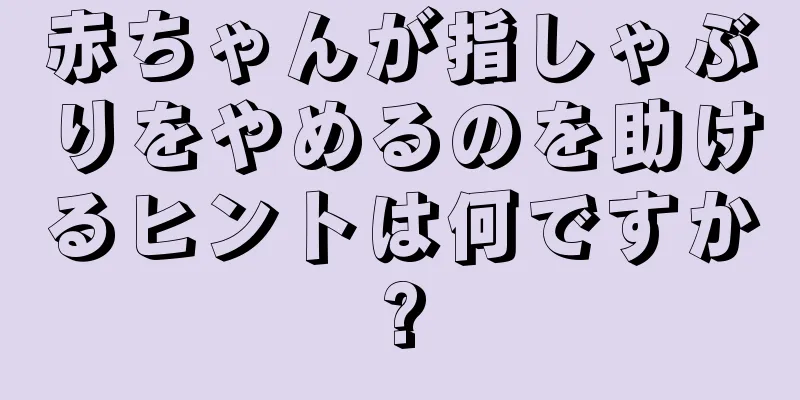 赤ちゃんが指しゃぶりをやめるのを助けるヒントは何ですか?
