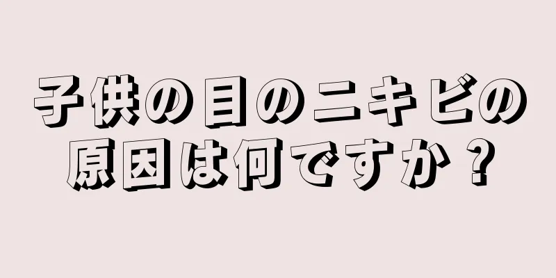 子供の目のニキビの原因は何ですか？