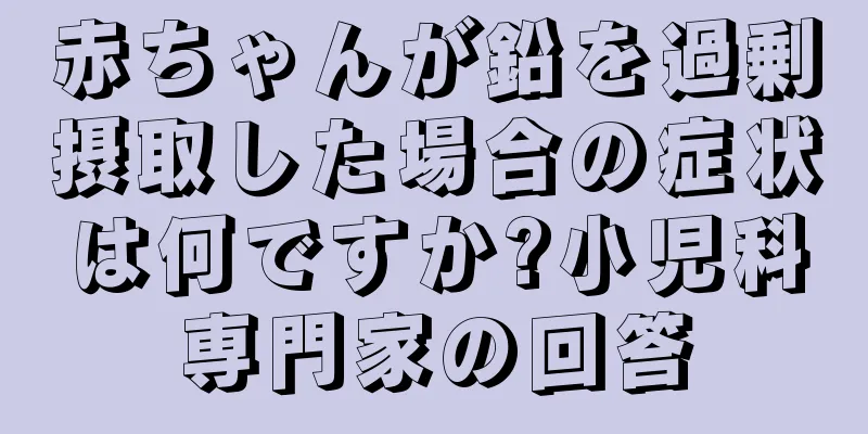 赤ちゃんが鉛を過剰摂取した場合の症状は何ですか?小児科専門家の回答