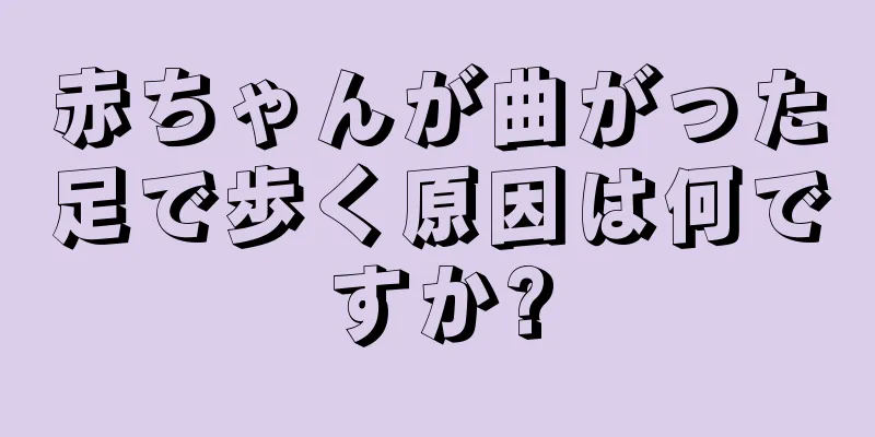 赤ちゃんが曲がった足で歩く原因は何ですか?