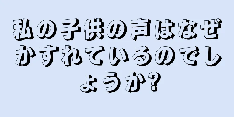 私の子供の声はなぜかすれているのでしょうか?