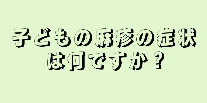 子どもの麻疹の症状は何ですか？