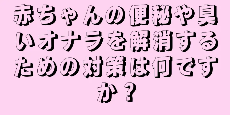赤ちゃんの便秘や臭いオナラを解消するための対策は何ですか？