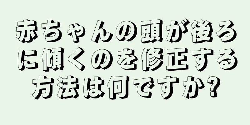 赤ちゃんの頭が後ろに傾くのを修正する方法は何ですか?