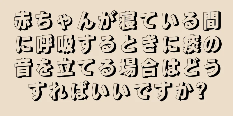 赤ちゃんが寝ている間に呼吸するときに痰の音を立てる場合はどうすればいいですか?