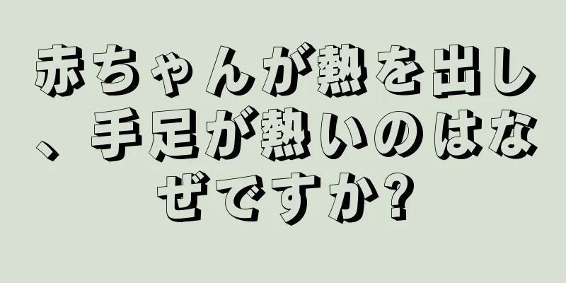 赤ちゃんが熱を出し、手足が熱いのはなぜですか?