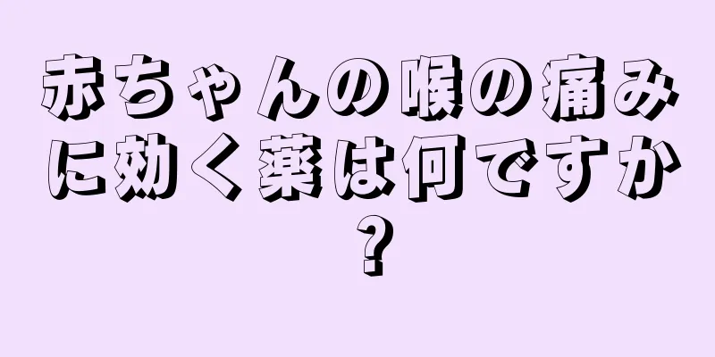 赤ちゃんの喉の痛みに効く薬は何ですか？