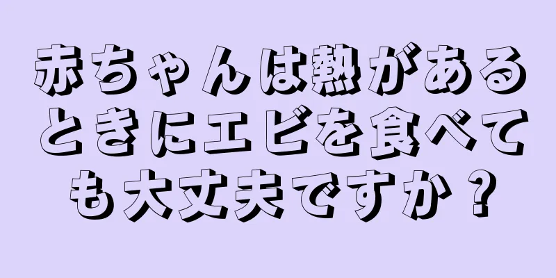 赤ちゃんは熱があるときにエビを食べても大丈夫ですか？