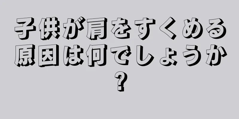 子供が肩をすくめる原因は何でしょうか?