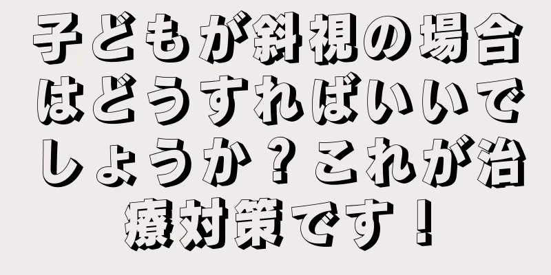 子どもが斜視の場合はどうすればいいでしょうか？これが治療対策です！