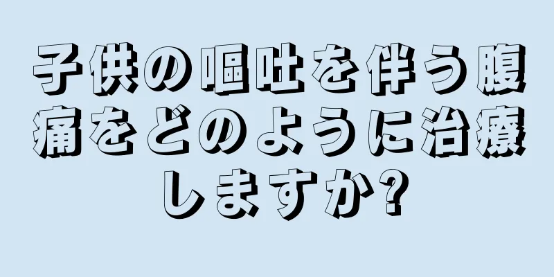 子供の嘔吐を伴う腹痛をどのように治療しますか?