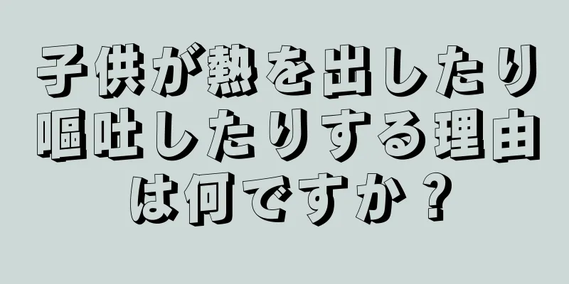 子供が熱を出したり嘔吐したりする理由は何ですか？