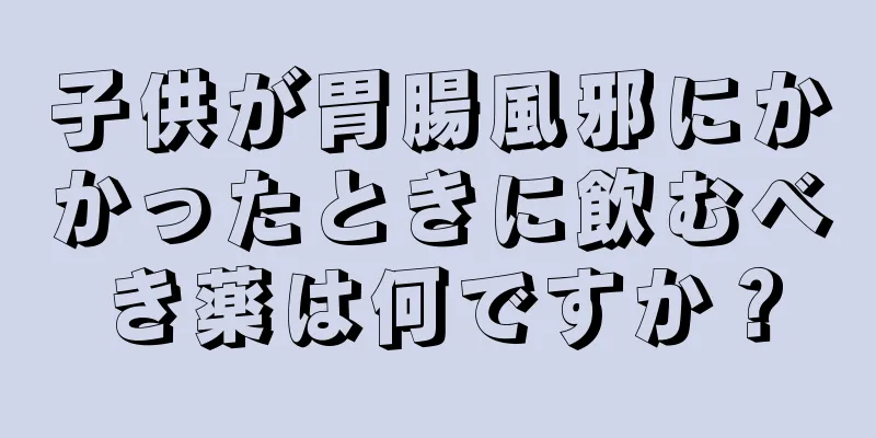 子供が胃腸風邪にかかったときに飲むべき薬は何ですか？