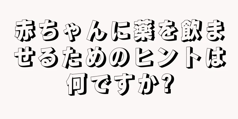 赤ちゃんに薬を飲ませるためのヒントは何ですか?