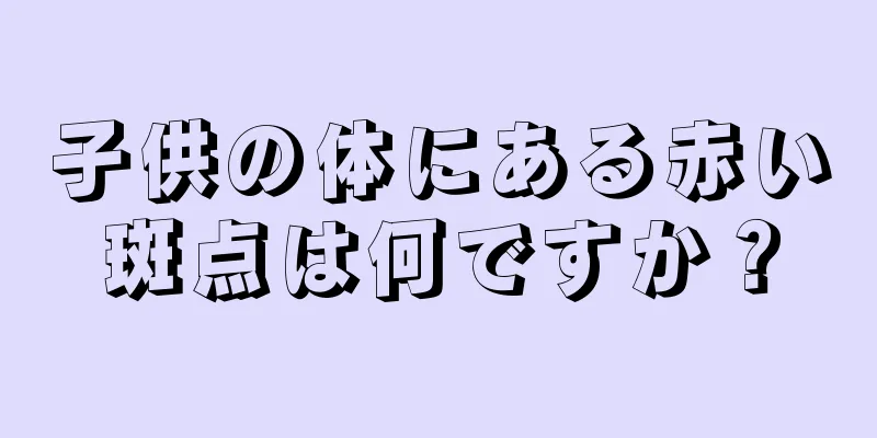 子供の体にある赤い斑点は何ですか？
