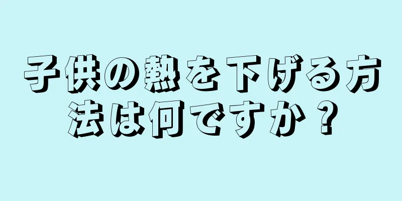 子供の熱を下げる方法は何ですか？