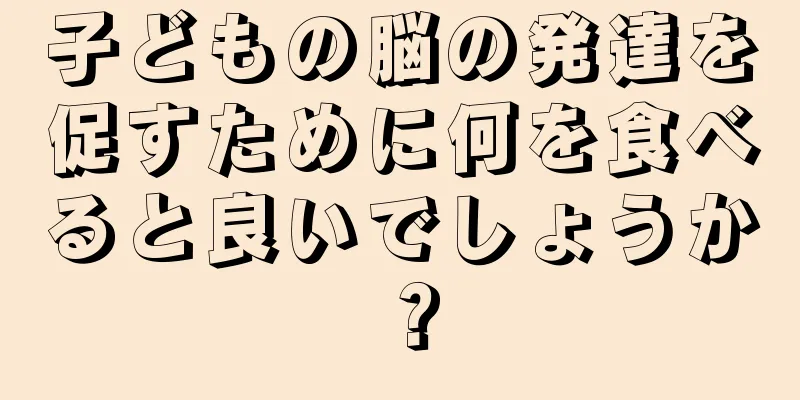 子どもの脳の発達を促すために何を食べると良いでしょうか？