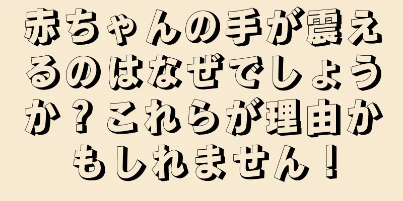 赤ちゃんの手が震えるのはなぜでしょうか？これらが理由かもしれません！