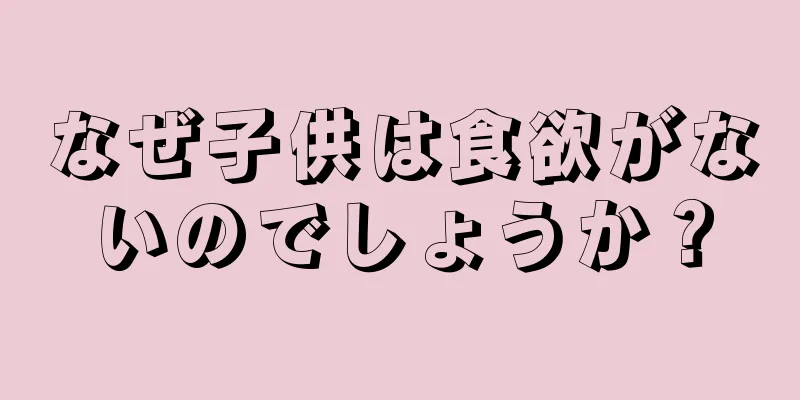 なぜ子供は食欲がないのでしょうか？