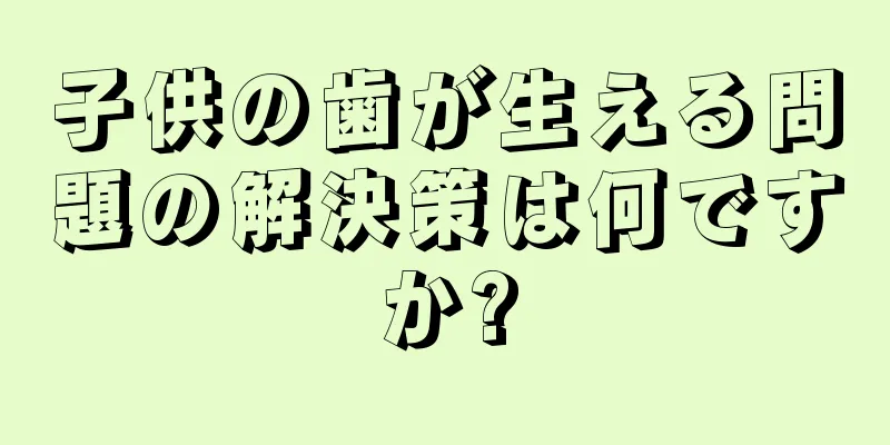 子供の歯が生える問題の解決策は何ですか?