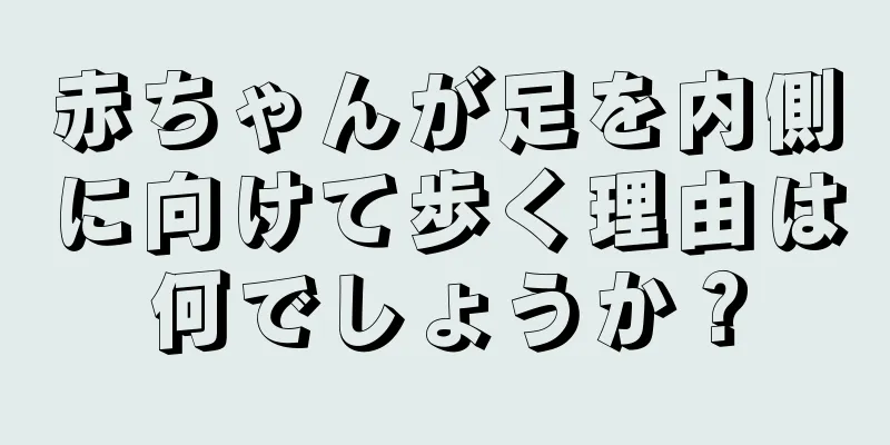 赤ちゃんが足を内側に向けて歩く理由は何でしょうか？