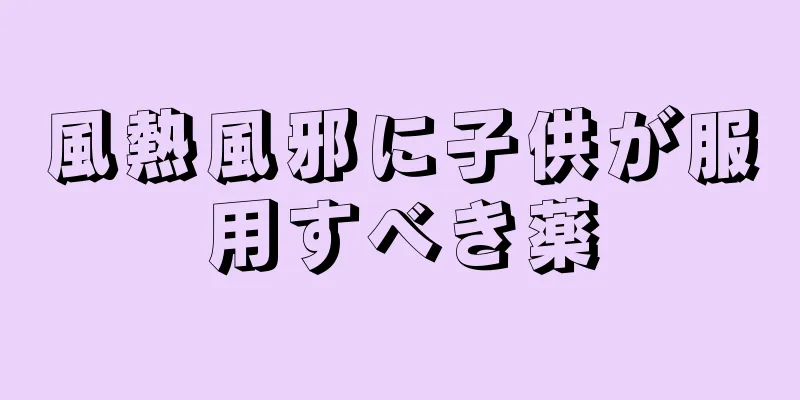 風熱風邪に子供が服用すべき薬