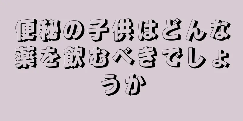 便秘の子供はどんな薬を飲むべきでしょうか